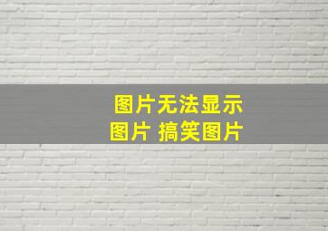 图片无法显示图片 搞笑图片